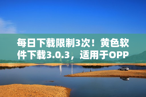 每日下载限制3次！黄色软件下载3.0.3，适用于OPPO手机