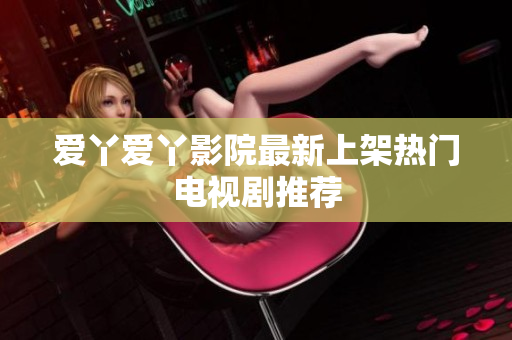 爱丫爱丫影院最新上架热门电视剧推荐