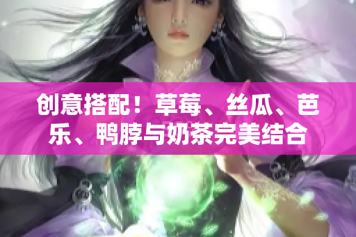 创意搭配！草莓、丝瓜、芭乐、鸭脖与奶茶完美结合