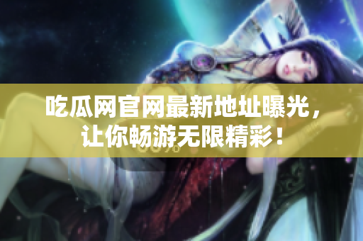 吃瓜网官网最新地址曝光，让你畅游无限精彩！