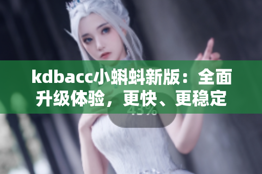 kdbacc小蝌蚪新版：全面升级体验，更快、更稳定