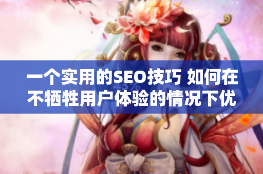 一个实用的SEO技巧 如何在不牺牲用户体验的情况下优化您的网站