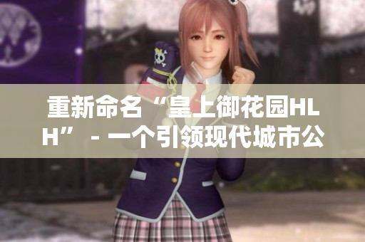 重新命名“皇上御花园HLH” - 一个引领现代城市公园设计的经典园林