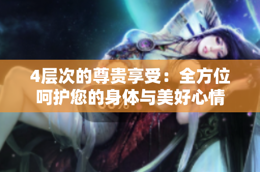 4层次的尊贵享受：全方位呵护您的身体与美好心情