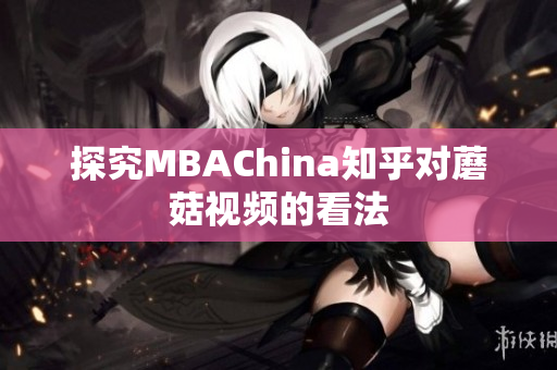 探究MBAChina知乎对蘑菇视频的看法