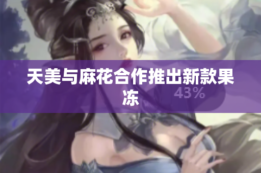 天美与麻花合作推出新款果冻