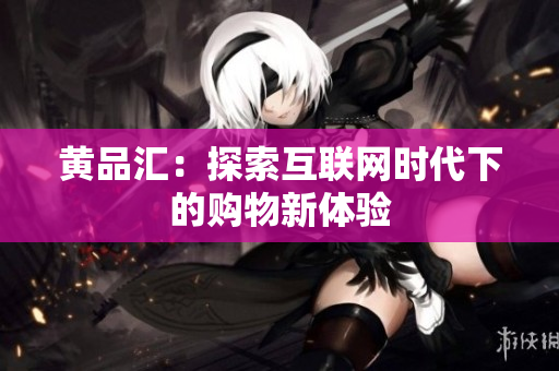 黄品汇：探索互联网时代下的购物新体验