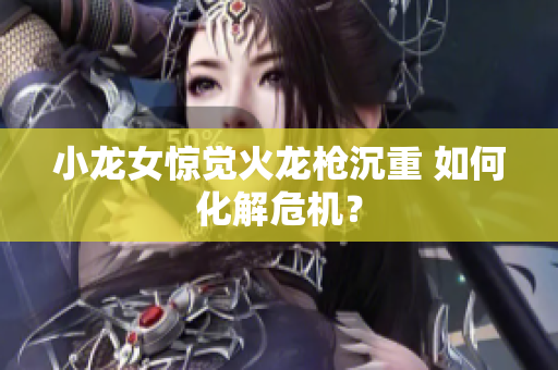 小龙女惊觉火龙枪沉重 如何化解危机？