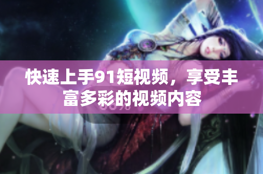 快速上手9 1短视频，享受丰富多彩的视频内容