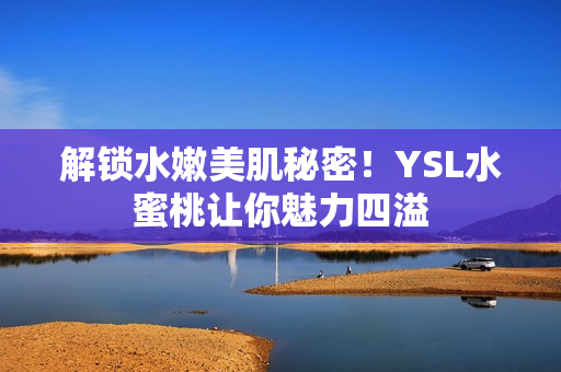 解锁水嫩美肌秘密！YSL水蜜桃让你魅力四溢