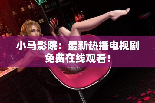 小马影院：最新热播电视剧免费在线观看！