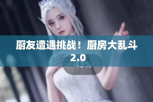 厨友遭遇挑战！厨房大乱斗 2.0