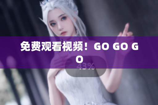 免费观看视频！GO GO GO