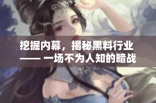 挖掘内幕，揭秘黑料行业 —— 一场不为人知的暗战