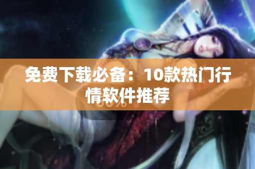 免费下载必备：10款热门行情软件推荐