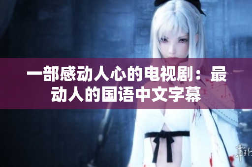 一部感动人心的电视剧：最动人的国语中文字幕