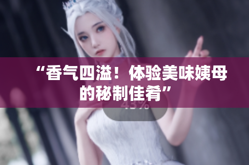 “香气四溢！体验美味姨母的秘制佳肴”