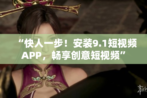 “快人一步！安装9.1短视频APP，畅享创意短视频”