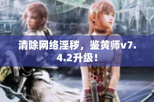 清除网络淫秽，鉴黄师v7.4.2升级！