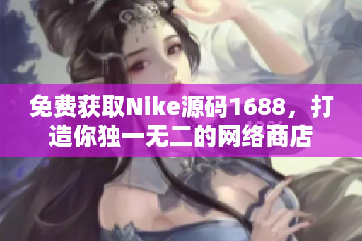 免费获取Nike源码1688，打造你独一无二的网络商店