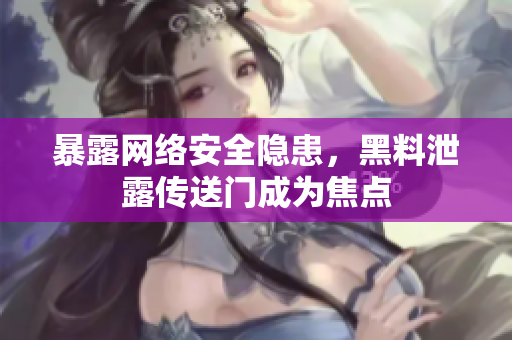 暴露网络安全隐患，黑料泄露传送门成为焦点
