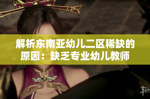 解析东南亚幼儿二区稀缺的原因：缺乏专业幼儿教师