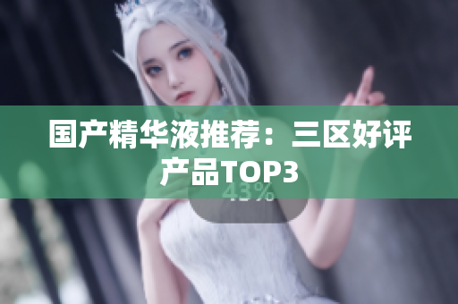 国产精华液推荐：三区好评产品TOP3