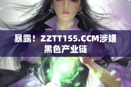 暴露！ZZTT155.CCM涉嫌黑色产业链