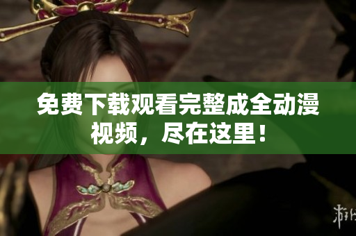 免费下载观看完整成全动漫视频，尽在这里！