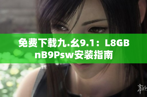 免费下载九.幺9.1：L8GBnB9Psw安装指南