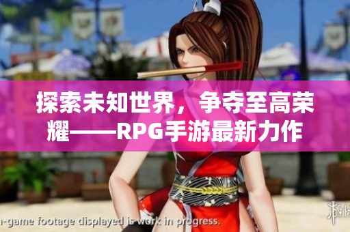 探索未知世界，争夺至高荣耀——RPG手游最新力作