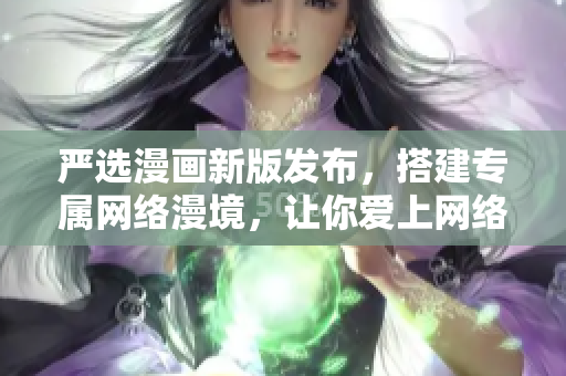严选漫画新版发布，搭建专属网络漫境，让你爱上网络漫画