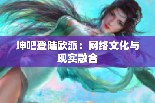 坤吧登陆欧派：网络文化与现实融合