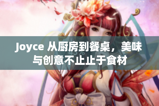 Joyce 从厨房到餐桌，美味与创意不止止于食材