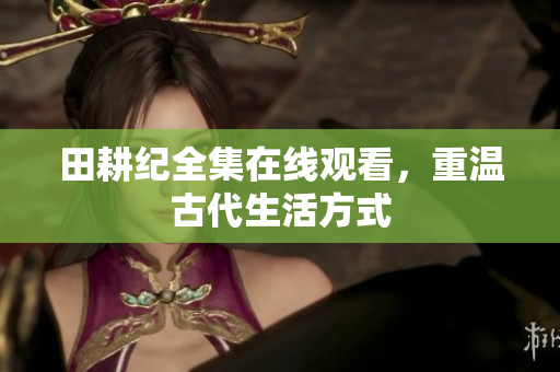 田耕纪全集在线观看，重温古代生活方式