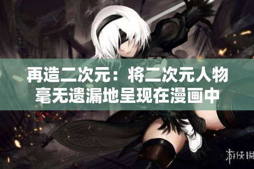 再造二次元：将二次元人物毫无遗漏地呈现在漫画中