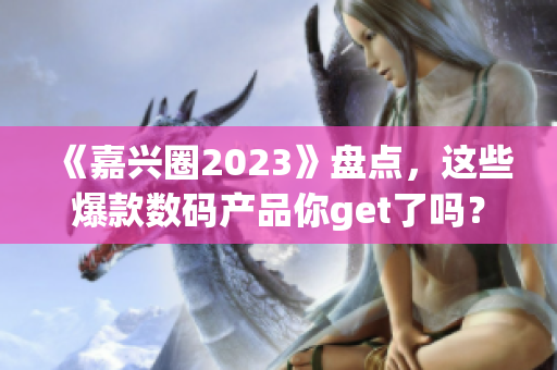 《嘉兴圈2023》盘点，这些爆款数码产品你get了吗？