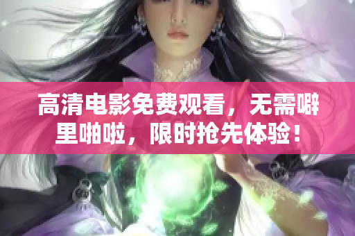 高清电影免费观看，无需噼里啪啦，限时抢先体验！