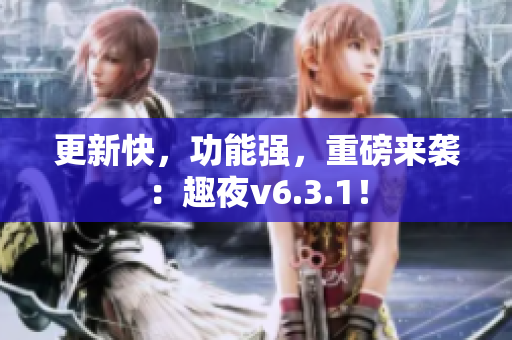 更新快，功能强，重磅来袭：趣夜v6.3.1！