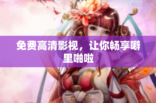免费高清影视，让你畅享噼里啪啦