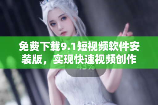 免费下载9.1短视频软件安装版，实现快速视频创作