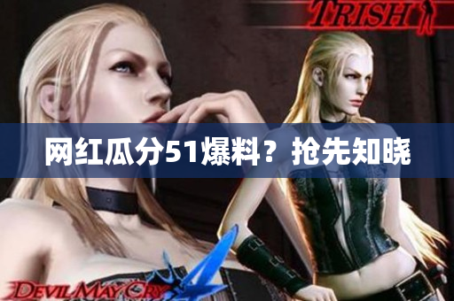 网红瓜分51爆料？抢先知晓