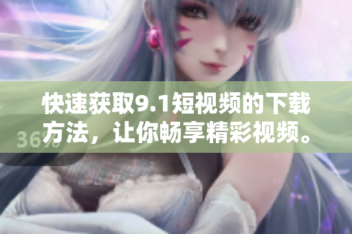 快速获取9.1短视频的下载方法，让你畅享精彩视频。