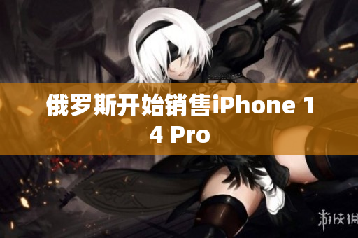 俄罗斯开始销售iPhone 14 Pro