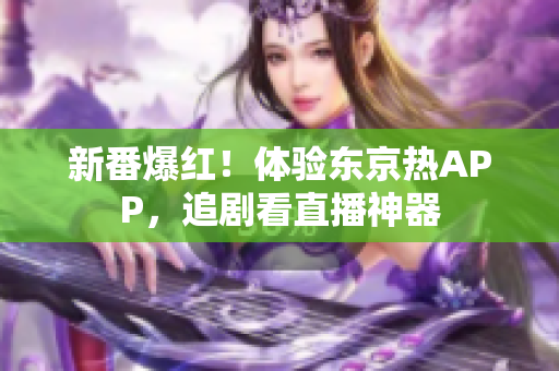 新番爆红！体验东京热APP，追剧看直播神器