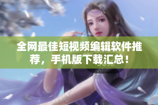 全网最佳短视频编辑软件推荐，手机版下载汇总！