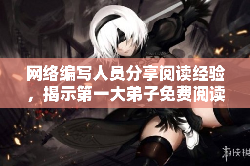 网络编写人员分享阅读经验，揭示第一大弟子免费阅读实质