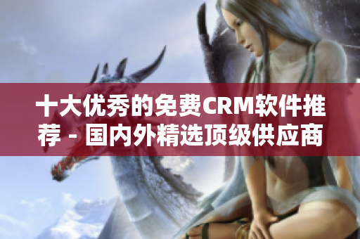 十大优秀的免费CRM软件推荐 - 国内外精选顶级供应商