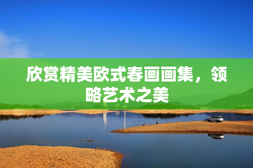 欣赏精美欧式春画画集，领略艺术之美