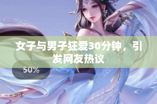 女子与男子狂爱30分钟，引发网友热议
